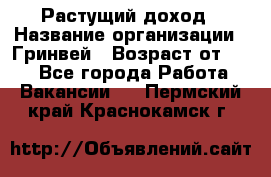 Растущий доход › Название организации ­ Гринвей › Возраст от ­ 18 - Все города Работа » Вакансии   . Пермский край,Краснокамск г.